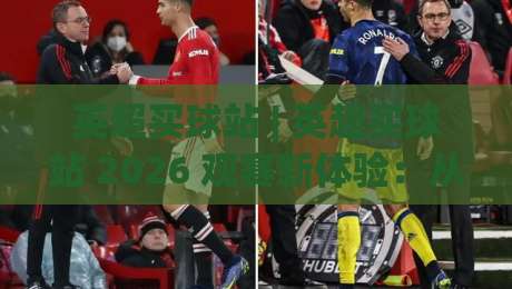英超买球站 | 英超买球站 2026 观赛新体验：从数据看台到社群共鸣的进阶之路-今晚靠谱最火体育网早盘文字中文解说直播指南蓝光