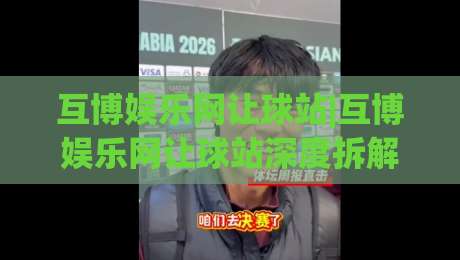 互博娱乐网让球站|互博娱乐网让球站深度拆解：让球盘口逻辑与实战阅读思路(互博娱乐网让球站)-线上十大最稳买球站投屏赛程投注录像回放策略波胆