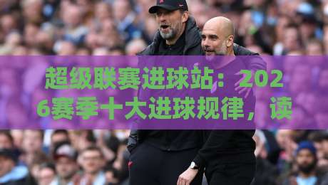 超级联赛进球站:2026赛季十大进球规律,读懂这些数据你就看懂了超级联赛!