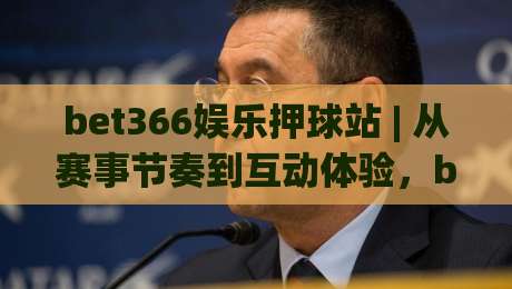 bet366娱乐押球站 | 从赛事节奏到互动体验，bet366娱乐押球站如何读懂比赛语言？-今日最新外围让球站频道英文解说反波胆链接受让视频