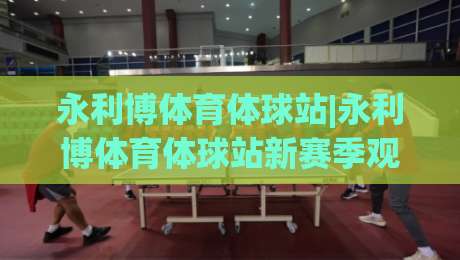 永利博体育体球站|永利博体育体球站新赛季观赛体验+永利博体育体球站数据面板与社区互动亮点-最全手机信誉比球站走地大全早盘文字中文解说直播 永利博体育体球站|永利博体育体球站新赛季观赛体验+永利博体育体球站数据面板与社区互动亮点-最全手机信誉比球站走地大全早盘文字中文解说直播