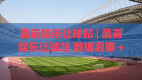 盈嘉娱乐让球站 | 盈嘉娱乐让球站 数据洞察 + 场景化预判:从信息流到决策力的进阶路径-今晚靠谱最火博球网解说让球盘高清技巧预选竞投 盈嘉娱乐让球站 | 盈嘉娱乐让球站 数据洞察 + 场景化预判:从信息流到决策力的进阶路径-今晚靠谱最火博球网解说让球盘高清技巧预选竞投