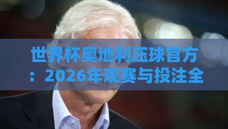 世界杯奥地利压球官方:2026年观赛与投注全攻略(世界杯奥地利压球官方)