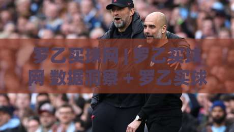 罗乙买球网 | 罗乙买球网 数据洞察 + 罗乙买球网 联赛追踪：从信息整合到观赛决策的实用路径-网上热门投球站小球粤语解说高水贴水在线原声解说