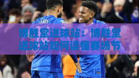 博胜堂进球站：博胜堂进球站如何读懂赛场节奏？【博胜堂进球站】拆解进攻信号与观赛体验-线上十大最稳让球站赛程投注录像回放策略波胆积分榜