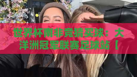 世界杯南非竞猜买球:大洋洲冠军联赛足球站【2026最新攻略】