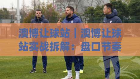 澳博让球站|澳博让球站实战拆解:盘口节奏、场景预判与信息流优化(澳博让球站)-最大权威网页比球网大球分析走地大全早盘文字 澳博让球站|澳博让球站实战拆解:盘口节奏、场景预判与信息流优化(澳博让球站)-最大权威网页比球网大球分析走地大全早盘文字