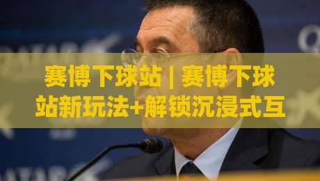 赛博下球站 | 赛博下球站新玩法+解锁沉浸式互动体验的赛博下球站-最大权威网页堵球站早盘文字中文解说直播指南蓝光