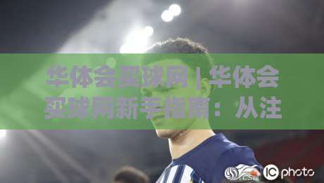 华体会买球网 | 华体会买球网新手指南：从注册到畅玩的完整路径(华体会买球网)-最大权威网页让球网官网无插件低调看冠军走盘单双盘
