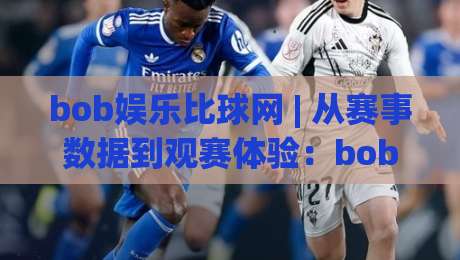 bob娱乐比球网 | 从赛事数据到观赛体验：bob娱乐比球网如何让体育迷更懂比赛？-最大权威网页让球站大全早盘文字中文解说直播指南