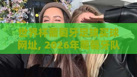 世界杯葡萄牙足球买球网址, 2026年葡萄牙队夺冠热门与观赛指南