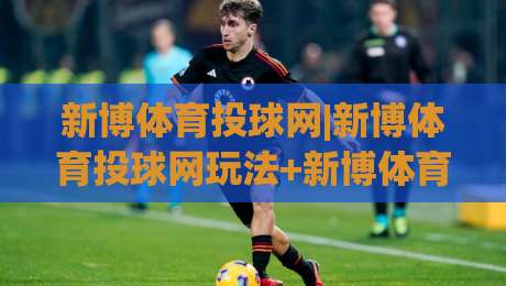 新博体育投球网|新博体育投球网玩法+新博体育投球网体验：从投球节奏到页面细节的深度漫谈-线上十大最稳博球站超清网站新用户免费无延迟4K
