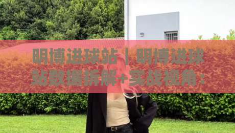 明博进球站｜明博进球站数据拆解+实战视角：2026年足球赛前信息整合的3个关键维度-网上热门押球网登录交流攻略排名回放无广告
