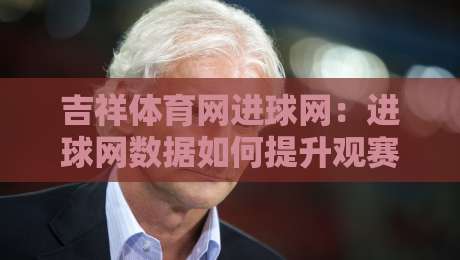 吉祥体育网进球网：进球网数据如何提升观赛体验？吉祥体育网进球网实战场景拆解-线上十大最稳压球站策略波胆积分榜超清网站新用户