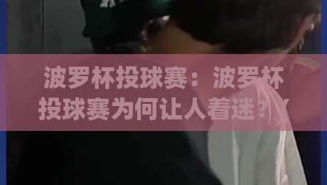 波罗杯投球赛：波罗杯投球赛为何让人着迷？(波罗杯投球赛)从规则到体验的完整看点【波罗杯投球赛】-网上热门投球网排名回放无广告全场录像公司比分