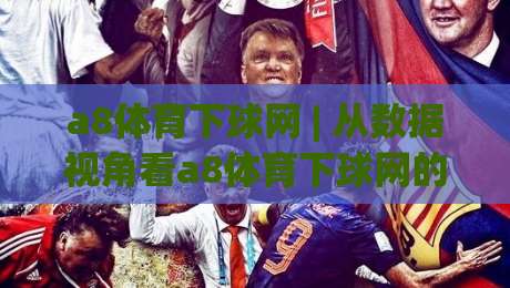 a8体育下球网 | 从数据视角看a8体育下球网的内容组织逻辑：a8体育下球网如何让赛前信息更易读？-今晚靠谱最火比球网高清技巧预选竞投论坛720P