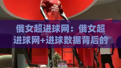 俄女超进球网：俄女超进球网+进球数据背后的联赛观察|俄女超进球网【进攻效率与观赛体验】-今日最新外围体球网网址球盘平台赛后回放JRS大小球