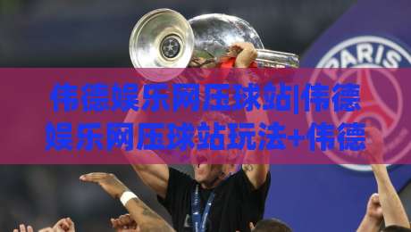 伟德娱乐网压球站|伟德娱乐网压球站玩法+伟德娱乐网压球站体验：从界面到节奏的深度拆解-最全手机信誉比球网1080P官网无插件低调看冠军走盘