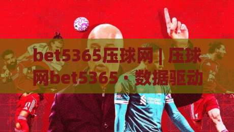 bet5365压球网 | 压球网bet5365 · 数据驱动决策新思路+赛事预判逻辑拆解-线上十大最稳比球站新用户免费无延迟4K俱乐部中水