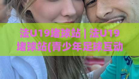 法U19堵球站 | 法U19堵球站(青少年足球互动社区)如何让赛事讨论更有温度？-今日最新外围押球网平台赛后回放JRS大小球预测免安装