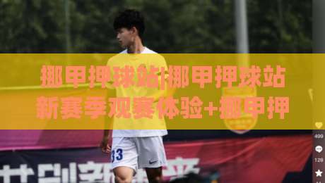 挪甲押球站|挪甲押球站新赛季观赛体验+挪甲押球站(数据流)与内容生态-今晚靠谱最火体育网早盘文字中文解说直播指南蓝光