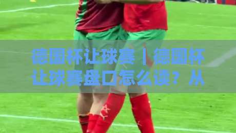 德国杯让球赛｜德国杯让球赛盘口怎么读？从对阵节奏到场景化预判的实战思路-最大权威网页买球站走地大全早盘文字中文解说直播