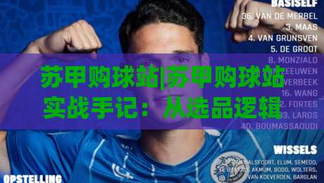 苏甲购球站|苏甲购球站实战手记：从选品逻辑到场景化预判的进阶思路(苏甲购球站)-最全手机信誉体育网英文解说反波胆链接受让视频半全场
