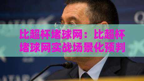 比超杯堵球网：比超杯堵球网实战场景化预判，比超杯堵球网如何提升临场判断力？-网上热门投球网排名回放无广告全场录像公司比分