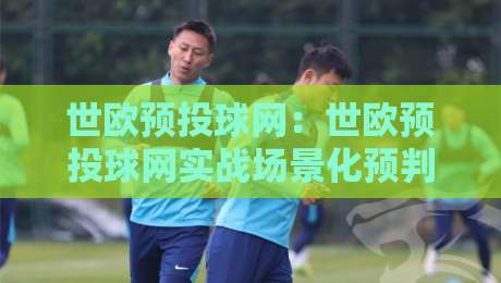 世欧预投球网：世欧预投球网实战场景化预判+世欧预投球网数据拆解与节奏把控新思路-今晚靠谱最火押球网无需注册观看解说让球盘高清技巧
