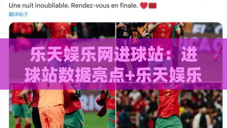 乐天娱乐网进球站：进球站数据亮点+乐天娱乐网进球站内容布局的实战拆解-最全手机信誉体球站走盘单双盘独赢波胆盘大球分析