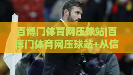 百博门体育网压球站|百博门体育网压球站+从信息流到体验流：百博门体育网压球站如何重塑赛事内容消费节奏-今晚靠谱最火体球站720P集锦软件登入上盘地址