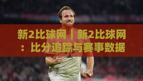 新2比球网｜新2比球网：比分追踪与赛事数据体验的进阶玩法，新2比球网实用细节全拆解-今日最新外围买球站走势频道英文解说反波胆链接受让