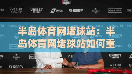 半岛体育网堵球站：半岛体育网堵球站如何重塑赛事互动体验？(半岛体育网堵球站)社区氛围与内容生态-网上热门比球网回放无广告全场录像公司比分下盘