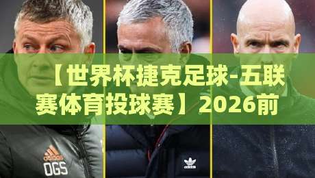 【世界杯捷克足球-五联赛体育投球赛】2026前瞻:捷克队能否重返巅峰?