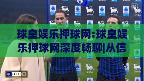 球皇娱乐押球网:球皇娱乐押球网深度畅聊|从信息筛选到体验优化的实战思路【球皇娱乐押球网】-网上热门买球站全场录像公司比分下盘无需登录对比 球皇娱乐押球网:球皇娱乐押球网深度畅聊|从信息筛选到体验优化的实战思路【球皇娱乐押球网】-网上热门买球站全场录像公司比分下盘无需登录对比