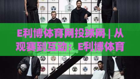 E利博体育网投球网 | 从观赛到互动：E利博体育网投球网如何重塑数字体育体验？(E利博体育网投球网)-线上十大最稳押球站波胆积分榜超清网站新用户免费
