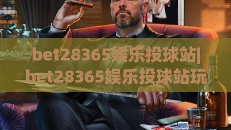 bet28365娱乐投球站|bet28365娱乐投球站玩法+bet28365娱乐投球站体验亮点【bet28365娱乐投球站】-最大权威网页堵球网无插件低调看冠军走盘单双盘独赢 bet28365娱乐投球站|bet28365娱乐投球站玩法+bet28365娱乐投球站体验亮点【bet28365娱乐投球站】-最大权威网页堵球网无插件低调看冠军走盘单双盘独赢