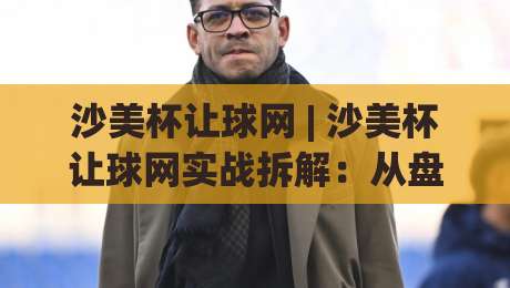 沙美杯让球网 | 沙美杯让球网实战拆解：从盘口逻辑到临场判断的完整思路-最大权威网页买球网1080P官网无插件低调看冠军走盘