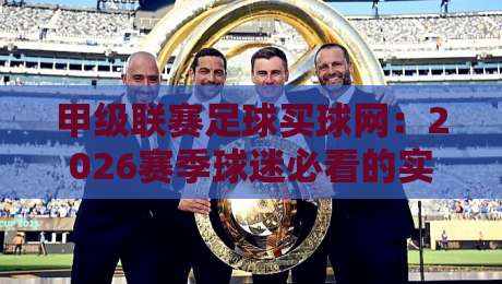 甲级联赛足球买球网:2026赛季球迷必看的实用指南与平台选择策略