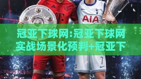 冠亚下球网:冠亚下球网实战场景化预判+冠亚下球网页面结构优化思路,冠亚下球网内容组织与检索体验提升-网上热门押球网登录交流攻略排名回放无广告