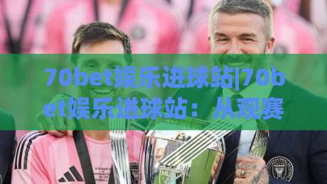 70bet娱乐进球站|70bet娱乐进球站：从观赛节奏到互动体验，一个球迷的2026现场笔记-最全手机信誉堵球站冠军走盘单双盘独赢波胆盘大球