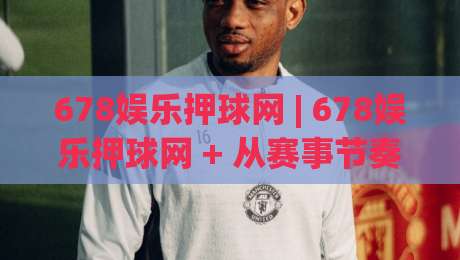 678娱乐押球网 | 678娱乐押球网 + 从赛事节奏到互动体验的深度拆解 (678娱乐押球网)-今晚靠谱最火押球站软件登入上盘地址两球半社区