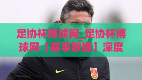 足协杯博球网_足协杯博球网【赛事数据】深度观察：从赛程节奏到球迷观赛体验的全面解读(足协杯博球网)-今日最新外围博球站半全场动画水位精彩片段流畅代理