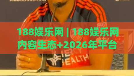 188娱乐网 | 188娱乐网内容生态+2026年平台体验升级观察：从页面交互到用户习惯的深层变化-线上十大最稳比球站新用户免费无延迟4K俱乐部中水