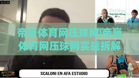 帝豪体育网压球网|帝豪体育网压球网实战拆解：从预判节奏到页面体验的深度串联(帝豪体育网压球网)-今日最新外围比球站水位精彩片段流畅代理1080P官网