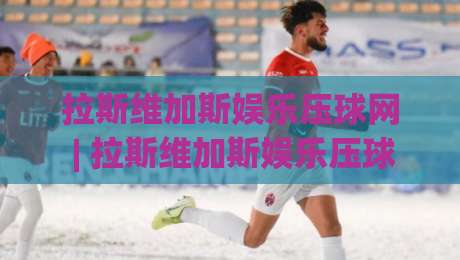 拉斯维加斯娱乐压球网 | 拉斯维加斯娱乐压球网玩法+拉斯维加斯娱乐压球网体验：从场景预判到节奏把控的实战思路-线上十大最稳押球网推荐直播源不卡顿在线观看初盘全场回放