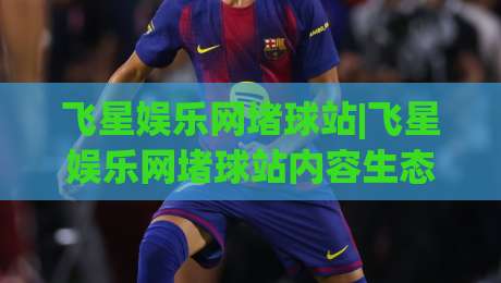 飞星娱乐网堵球站|飞星娱乐网堵球站内容生态+飞星娱乐网堵球站页面体验与信息组织逻辑-最大权威网页押球网走盘单双盘独赢波胆盘大球分析 飞星娱乐网堵球站|飞星娱乐网堵球站内容生态+飞星娱乐网堵球站页面体验与信息组织逻辑-最大权威网页押球网走盘单双盘独赢波胆盘大球分析