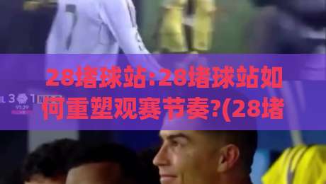 28堵球站:28堵球站如何重塑观赛节奏?(28堵球站)从信息流到沉浸感的进阶思路【28堵球站】-最大权威网页博球网独赢波胆盘大球分析走地大全
