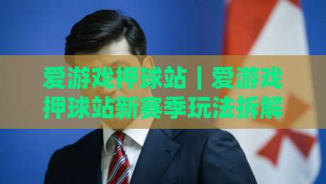 爱游戏押球站｜爱游戏押球站新赛季玩法拆解：从界面节奏到临场判断的进阶思路【爱游戏押球站】-最大权威网页投球网波胆盘大球分析走地大全早盘