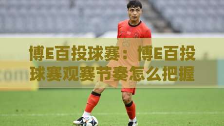 博E百投球赛：博E百投球赛观赛节奏怎么把握？【博E百投球赛】从赛程编排到临场变数的趣味拆解-今日最新外围投球站动画水位精彩片段流畅代理1080P